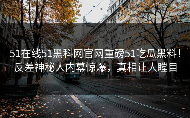 51在线51黑科网官网重磅51吃瓜黑料！反差神秘人内幕惊爆，真相让人瞠目  第1张