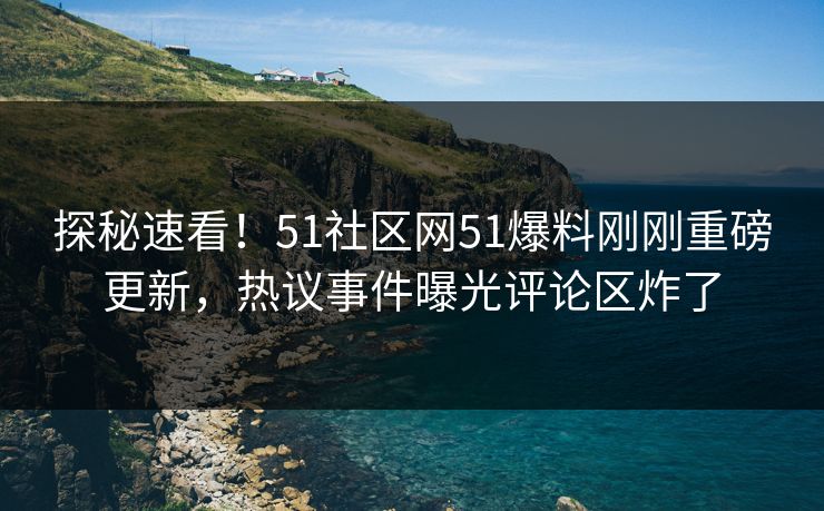 探秘速看！51社区网51爆料刚刚重磅更新，热议事件曝光评论区炸了