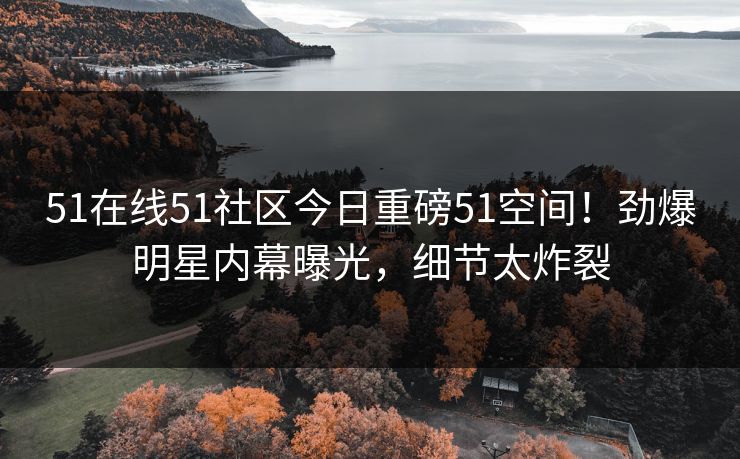 51在线51社区今日重磅51空间！劲爆明星内幕曝光，细节太炸裂  第1张