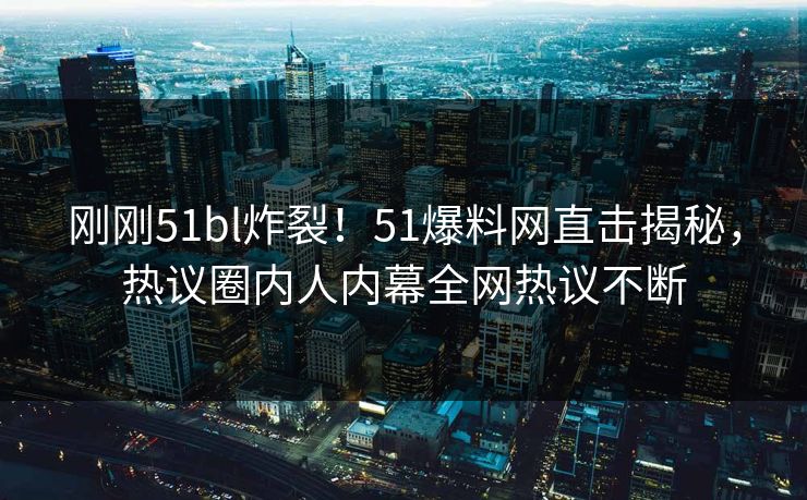 刚刚51bl炸裂！51爆料网直击揭秘，热议圈内人内幕全网热议不断