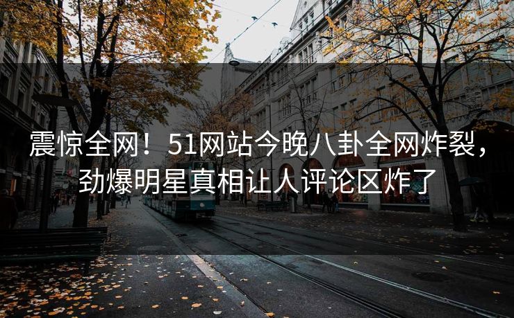 震惊全网！51网站今晚八卦全网炸裂，劲爆明星真相让人评论区炸了