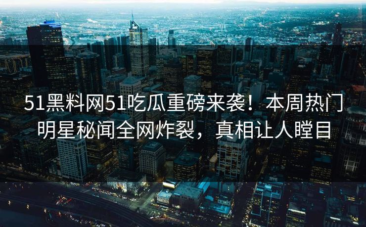 51黑料网51吃瓜重磅来袭！本周热门明星秘闻全网炸裂，真相让人瞠目