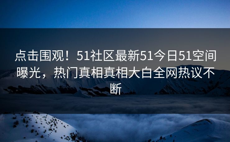 点击围观！51社区最新51今日51空间曝光，热门真相真相大白全网热议不断  第1张