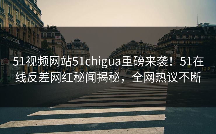 51视频网站51chigua重磅来袭！51在线反差网红秘闻揭秘，全网热议不断  第1张