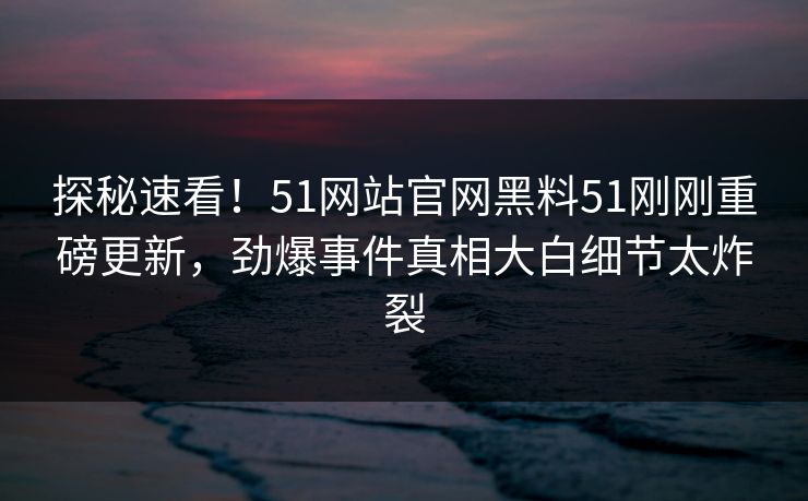 探秘速看！51网站官网黑料51刚刚重磅更新，劲爆事件真相大白细节太炸裂  第1张