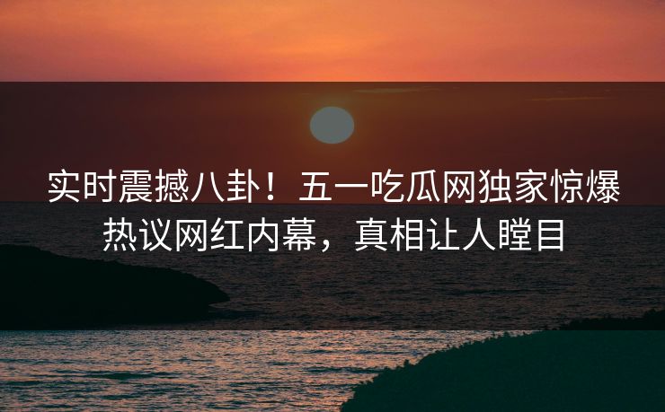 实时震撼八卦！五一吃瓜网独家惊爆热议网红内幕，真相让人瞠目  第1张
