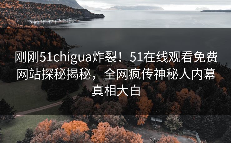 刚刚51chigua炸裂！51在线观看免费网站探秘揭秘，全网疯传神秘人内幕真相大白  第1张