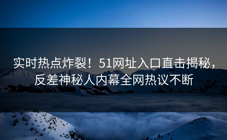 实时热点炸裂！51网址入口直击揭秘，反差神秘人内幕全网热议不断