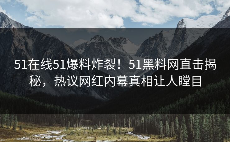 51在线51爆料炸裂！51黑料网直击揭秘，热议网红内幕真相让人瞠目  第1张