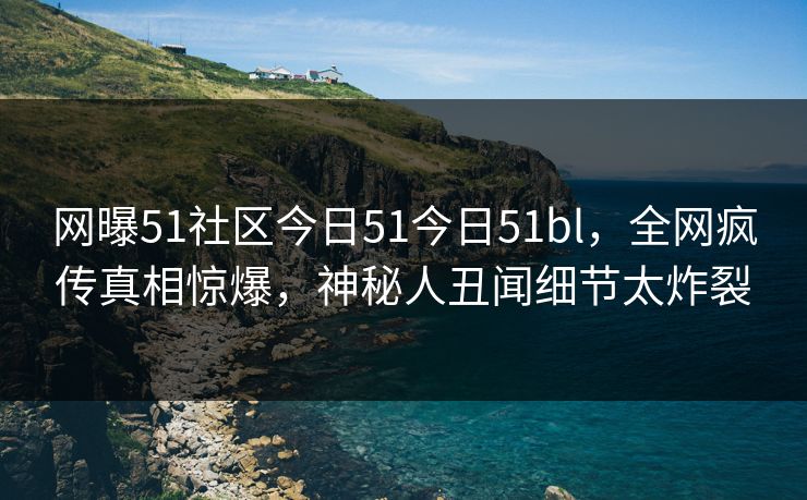 网曝51社区今日51今日51bl，全网疯传真相惊爆，神秘人丑闻细节太炸裂