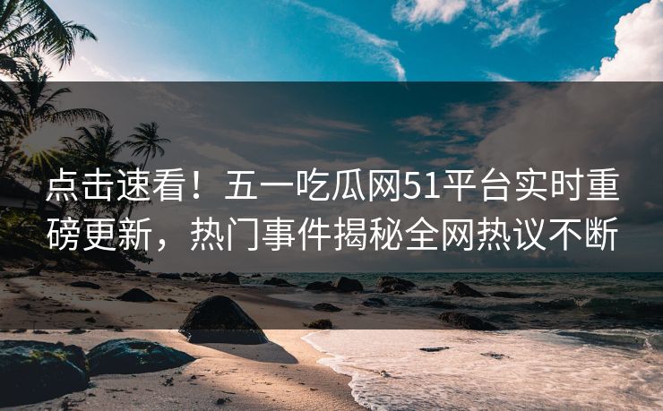 点击速看！五一吃瓜网51平台实时重磅更新，热门事件揭秘全网热议不断  第1张
