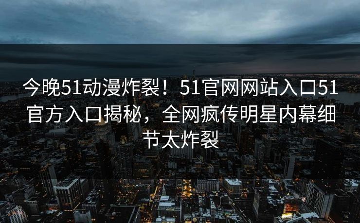 今晚51动漫炸裂！51官网网站入口51官方入口揭秘，全网疯传明星内幕细节太炸裂  第1张