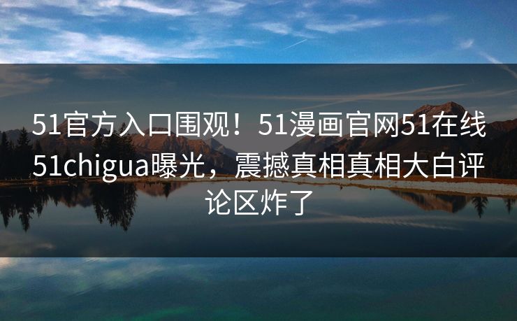 51官方入口围观！51漫画官网51在线51chigua曝光，震撼真相真相大白评论区炸了
