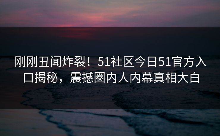 刚刚丑闻炸裂！51社区今日51官方入口揭秘，震撼圈内人内幕真相大白