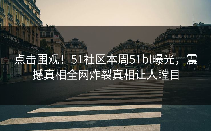 点击围观！51社区本周51bl曝光，震撼真相全网炸裂真相让人瞠目