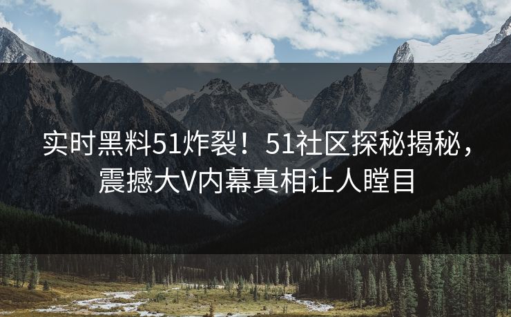 实时黑料51炸裂！51社区探秘揭秘，震撼大V内幕真相让人瞠目  第1张