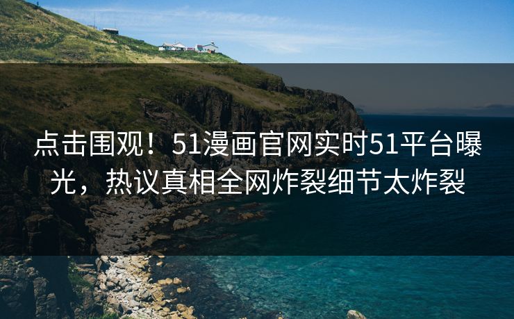 点击围观！51漫画官网实时51平台曝光，热议真相全网炸裂细节太炸裂  第1张