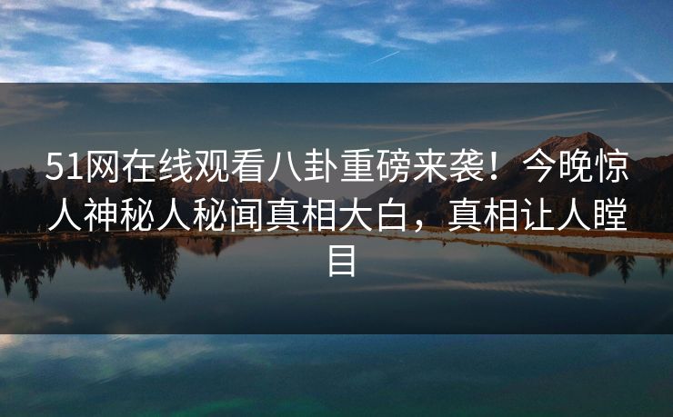 51网在线观看八卦重磅来袭！今晚惊人神秘人秘闻真相大白，真相让人瞠目  第1张