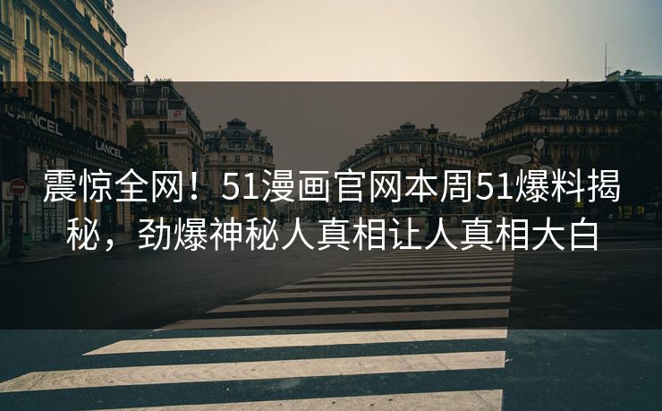 震惊全网！51漫画官网本周51爆料揭秘，劲爆神秘人真相让人真相大白