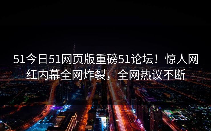 51今日51网页版重磅51论坛！惊人网红内幕全网炸裂，全网热议不断