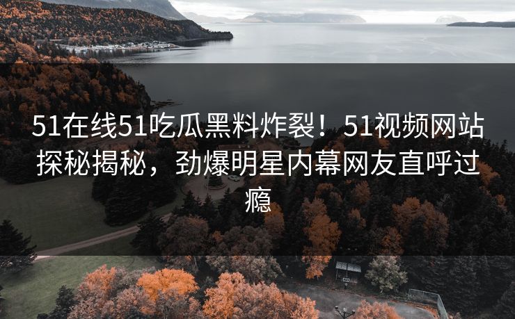 51在线51吃瓜黑料炸裂！51视频网站探秘揭秘，劲爆明星内幕网友直呼过瘾