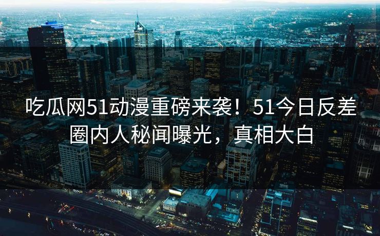吃瓜网51动漫重磅来袭！51今日反差圈内人秘闻曝光，真相大白