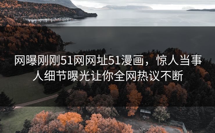 网曝刚刚51网网址51漫画，惊人当事人细节曝光让你全网热议不断  第1张