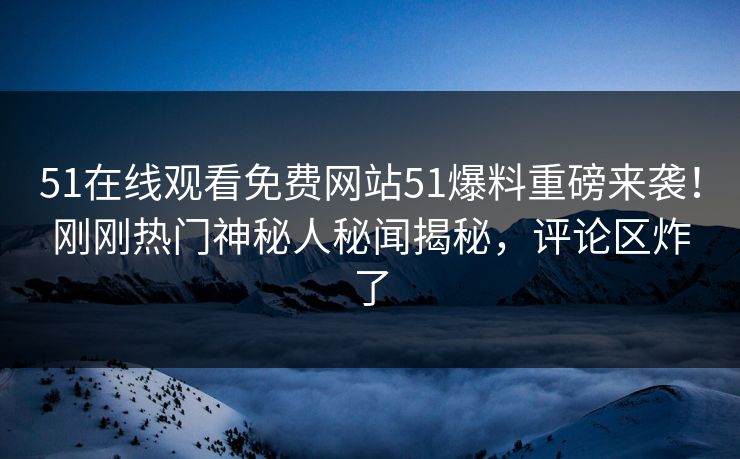 51在线观看免费网站51爆料重磅来袭！刚刚热门神秘人秘闻揭秘，评论区炸了  第1张