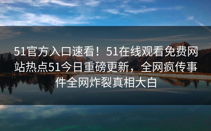 51官方入口速看！51在线观看免费网站热点51今日重磅更新，全网疯传事件全网炸裂真相大白  第1张