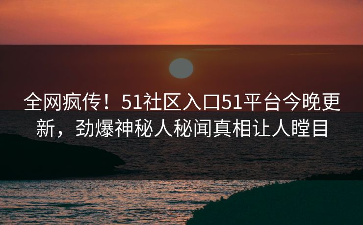 全网疯传！51社区入口51平台今晚更新，劲爆神秘人秘闻真相让人瞠目