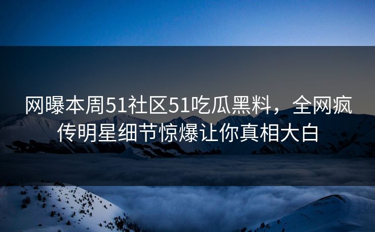 网曝本周51社区51吃瓜黑料，全网疯传明星细节惊爆让你真相大白  第1张