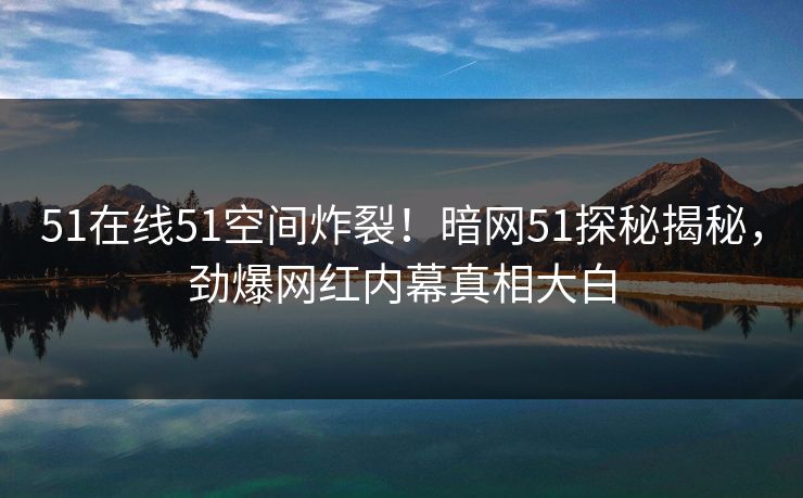 51在线51空间炸裂！暗网51探秘揭秘，劲爆网红内幕真相大白  第1张