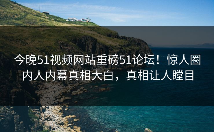 今晚51视频网站重磅51论坛！惊人圈内人内幕真相大白，真相让人瞠目