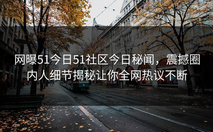 网曝51今日51社区今日秘闻，震撼圈内人细节揭秘让你全网热议不断  第1张