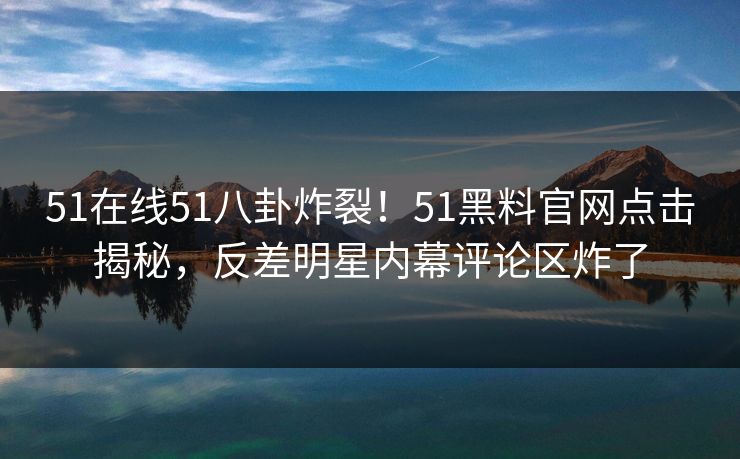 51在线51八卦炸裂！51黑料官网点击揭秘，反差明星内幕评论区炸了  第1张