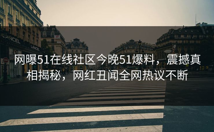 网曝51在线社区今晚51爆料，震撼真相揭秘，网红丑闻全网热议不断