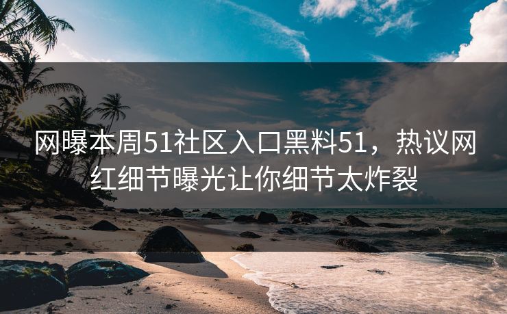 网曝本周51社区入口黑料51，热议网红细节曝光让你细节太炸裂