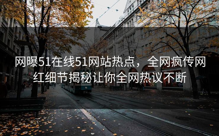 网曝51在线51网站热点，全网疯传网红细节揭秘让你全网热议不断