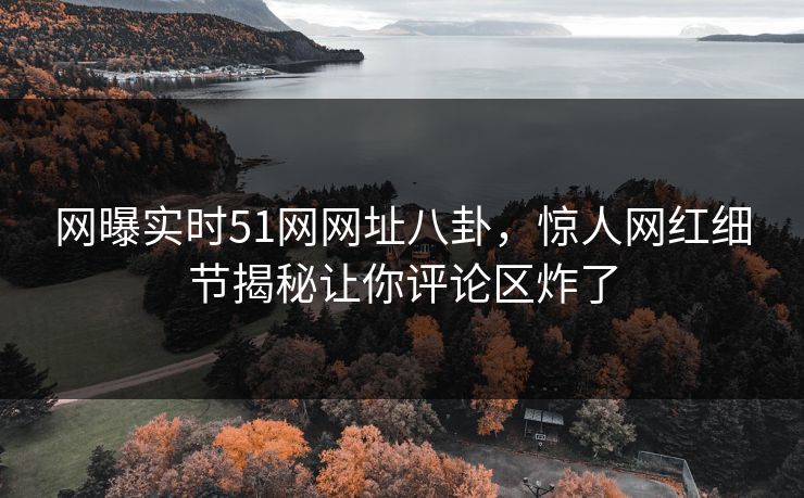 网曝实时51网网址八卦，惊人网红细节揭秘让你评论区炸了