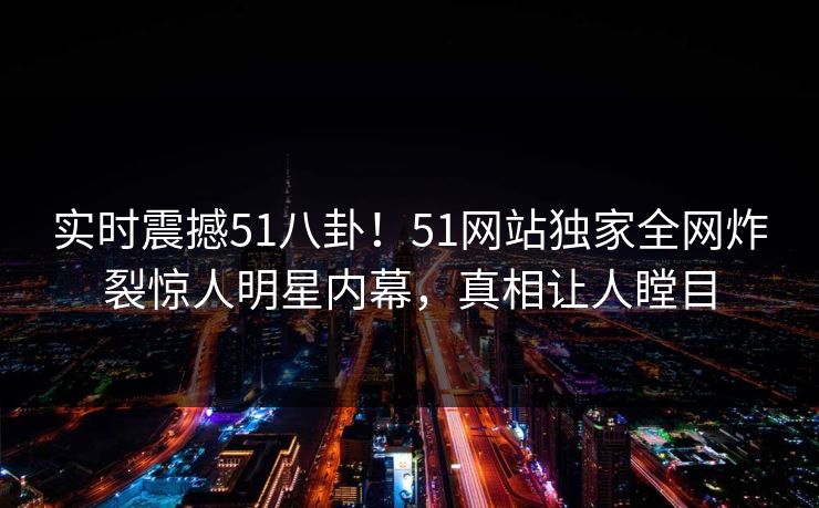 实时震撼51八卦！51网站独家全网炸裂惊人明星内幕，真相让人瞠目  第1张