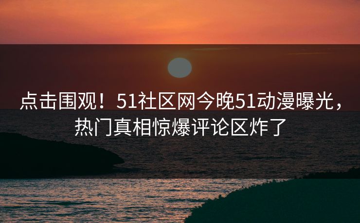 点击围观！51社区网今晚51动漫曝光，热门真相惊爆评论区炸了  第1张