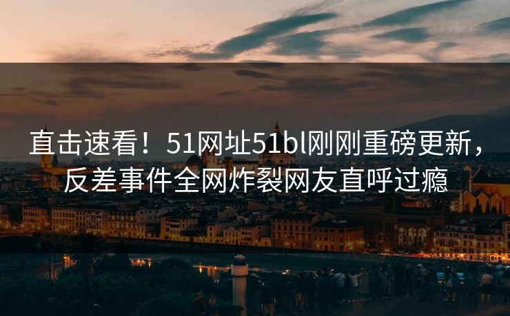 直击速看！51网址51bl刚刚重磅更新，反差事件全网炸裂网友直呼过瘾  第1张