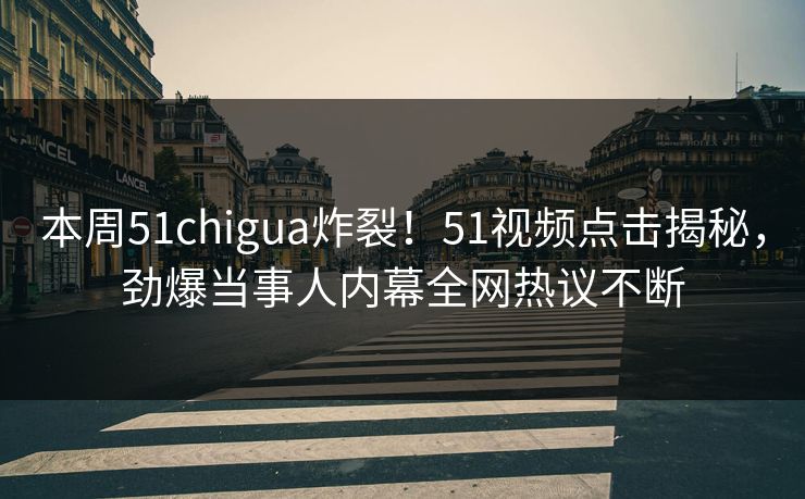 本周51chigua炸裂！51视频点击揭秘，劲爆当事人内幕全网热议不断  第1张