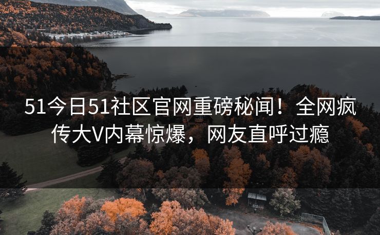 51今日51社区官网重磅秘闻！全网疯传大V内幕惊爆，网友直呼过瘾  第1张