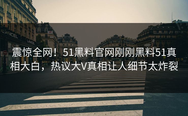 震惊全网！51黑料官网刚刚黑料51真相大白，热议大V真相让人细节太炸裂  第1张