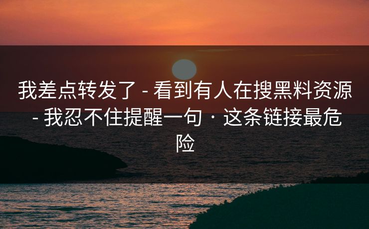 我差点转发了 - 看到有人在搜黑料资源 - 我忍不住提醒一句 · 这条链接最危险