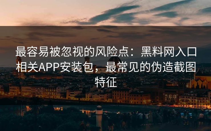 最容易被忽视的风险点：黑料网入口相关APP安装包，最常见的伪造截图特征
