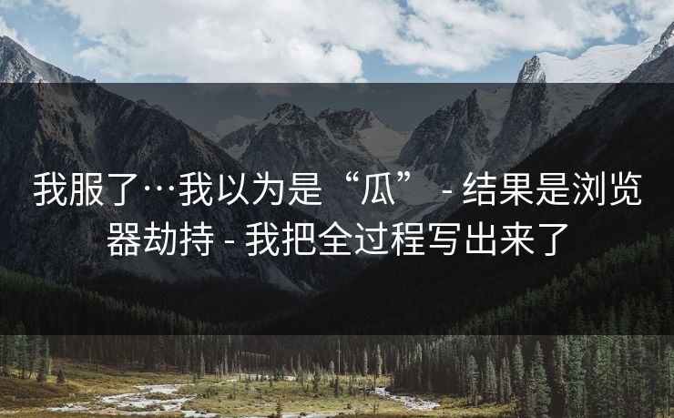 我服了…我以为是“瓜” - 结果是浏览器劫持 - 我把全过程写出来了