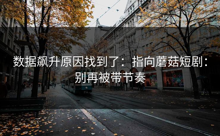 数据飙升原因找到了：指向蘑菇短剧：别再被带节奏