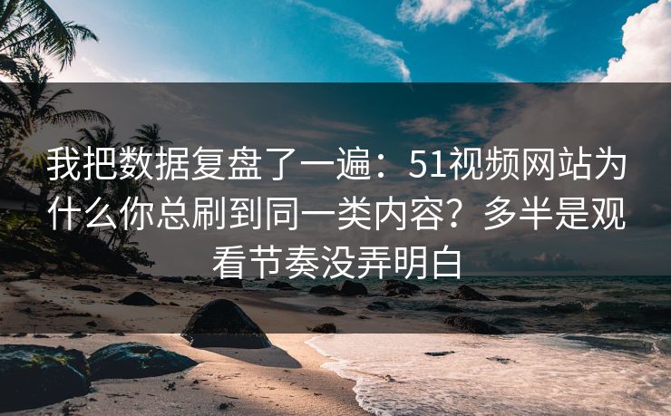 我把数据复盘了一遍：51视频网站为什么你总刷到同一类内容？多半是观看节奏没弄明白